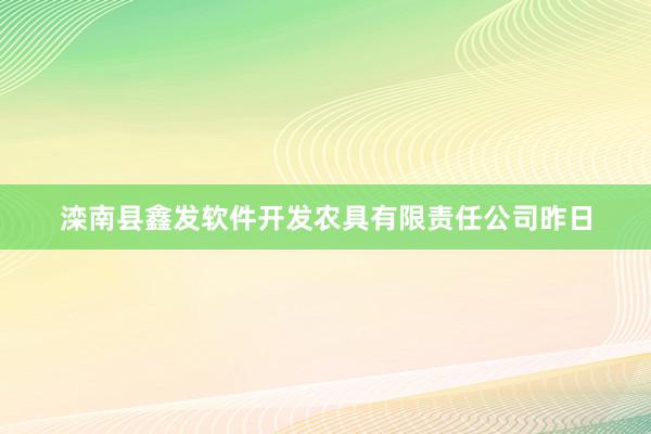 滦南县鑫发软件开发农具有限责任公司昨日